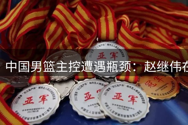中国男篮主控遭遇瓶颈：赵继伟在国际赛场力不从心