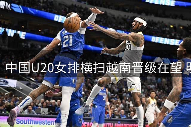 中国U20女排横扫越南晋级在望 明日迎战泰国队关键战役