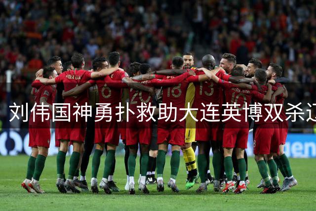刘伟国神勇扑救助大连英博双杀辽宁铁人，冲超之路添砝码