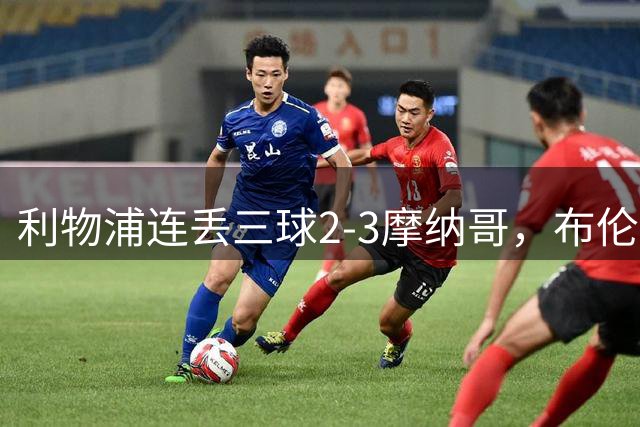 利物浦连丢三球2-3摩纳哥，布伦纳绝杀，伊萨克传射难救主