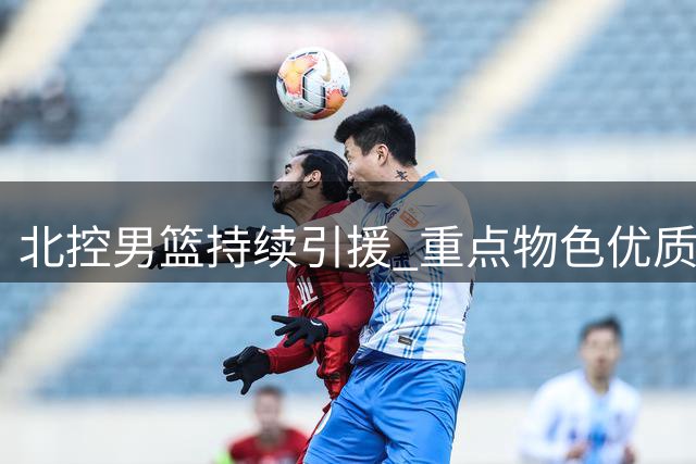 北控男篮持续引援 重点物色优质控球后卫