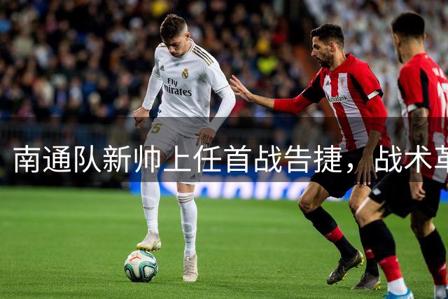 南通队新帅上任首战告捷，战术革新显成效