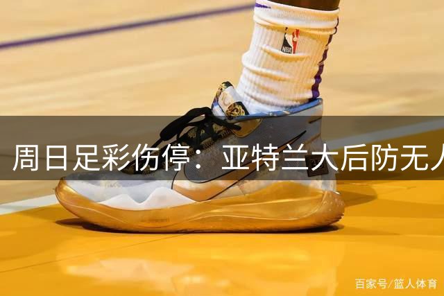周日足彩伤停：亚特兰大后防无人 大巴黎伤兵满营