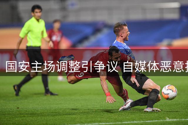 国安主场调整引争议 自媒体恶意挑拨何时休？