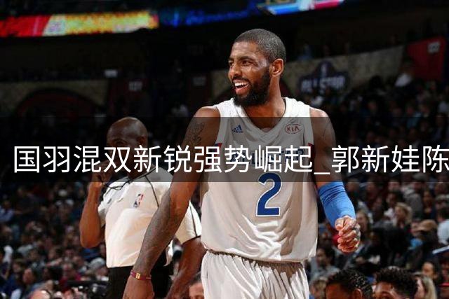 国羽混双新锐强势崛起 郭新娃/陈芳卉力克劲敌问鼎中国公开赛