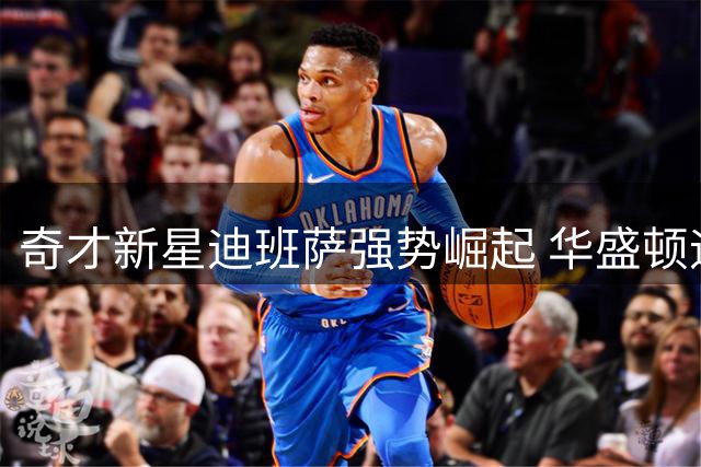 奇才新星迪班萨强势崛起 华盛顿迎来复兴新希望