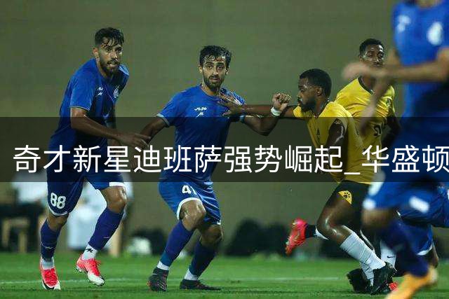 奇才新星迪班萨强势崛起 华盛顿迎来复兴新希望