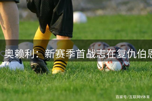 奥赖利：新赛季首战志在复仇伯恩茅斯