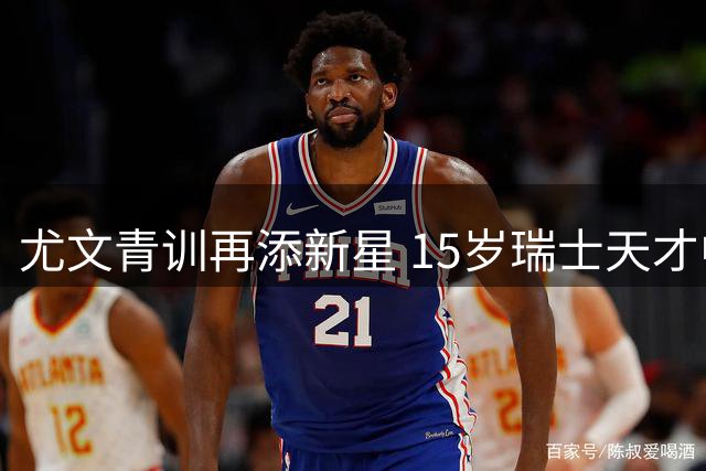 尤文青训再添新星 15岁瑞士天才中锋博隆戈加盟在即