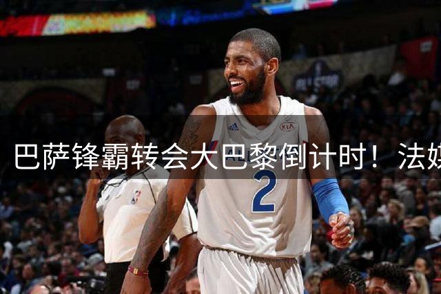 巴萨锋霸转会大巴黎倒计时！法媒曝48小时内完成签约