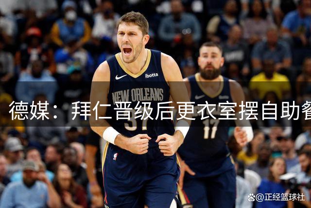 德媒：拜仁晋级后更衣室摆自助餐，巧克力蛋糕也在列
