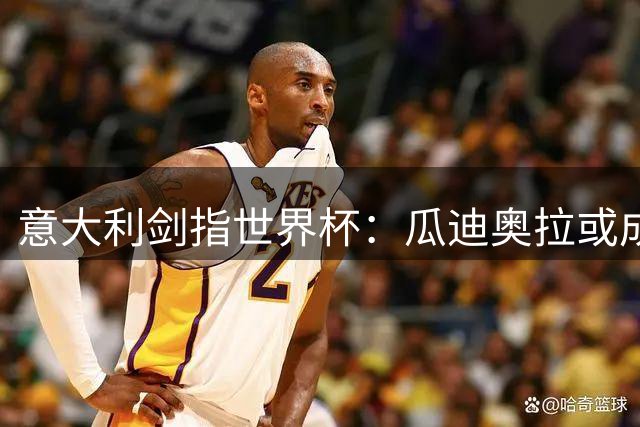 意大利剑指世界杯：瓜迪奥拉或成蓝衣军团复兴关键