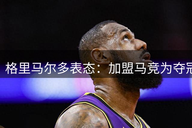 格里马尔多表态：加盟马竞为夺冠而来 立志称霸西甲左路