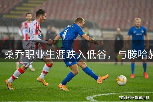 桑乔职业生涯跌入低谷，与滕哈赫公开矛盾成转折点