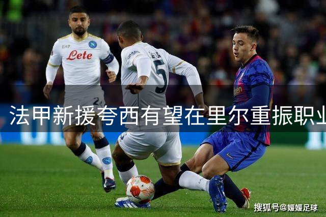 法甲新援夸西有望在里尔重振职业生涯 俱乐部主席寄予厚望