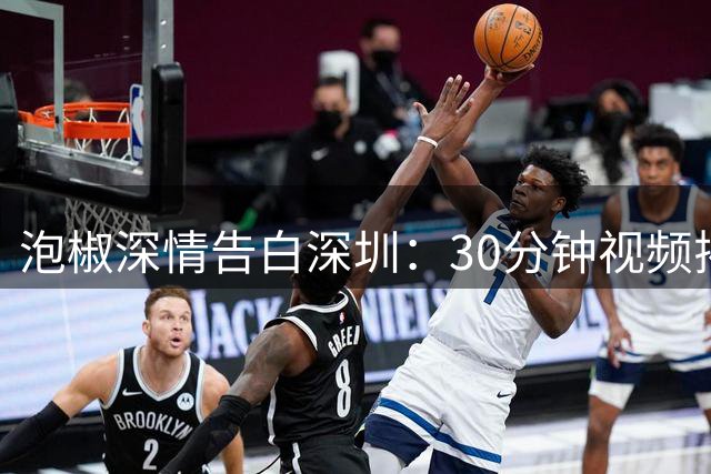泡椒深情告白深圳：30分钟视频揭秘中国行未公开彩蛋