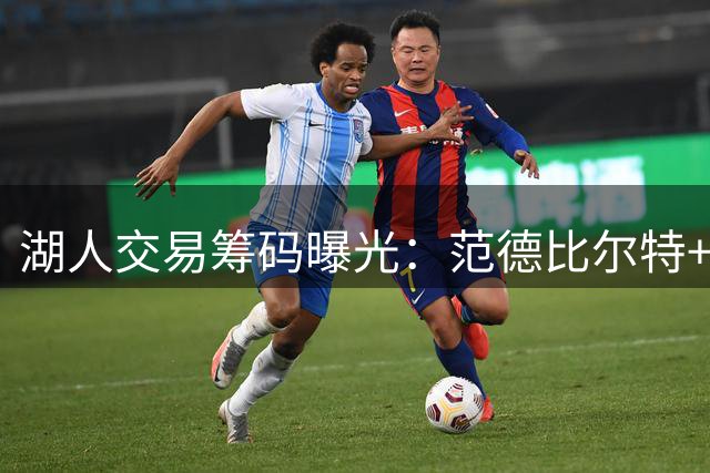 湖人交易筹码曝光：范德比尔特+选秀权换库明加 薪资成关键阻碍