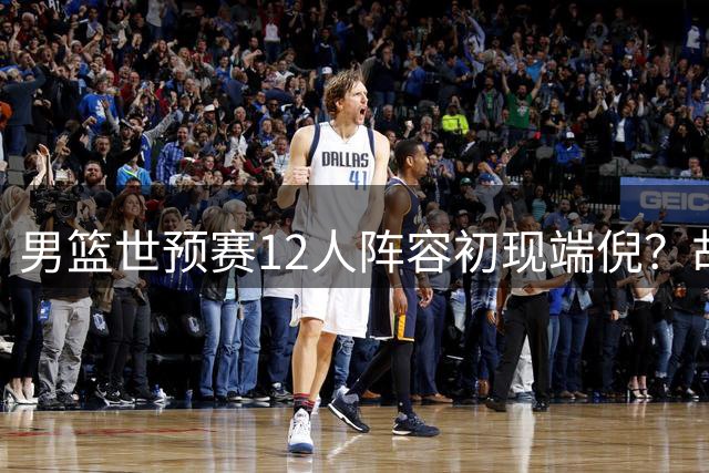 男篮世预赛12人阵容初现端倪？胡金秋携手杨瀚森出征 赵继伟有望入围
