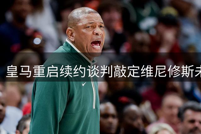 皇马重启续约谈判敲定维尼修斯未来，谈判进程本周迎来重要转折