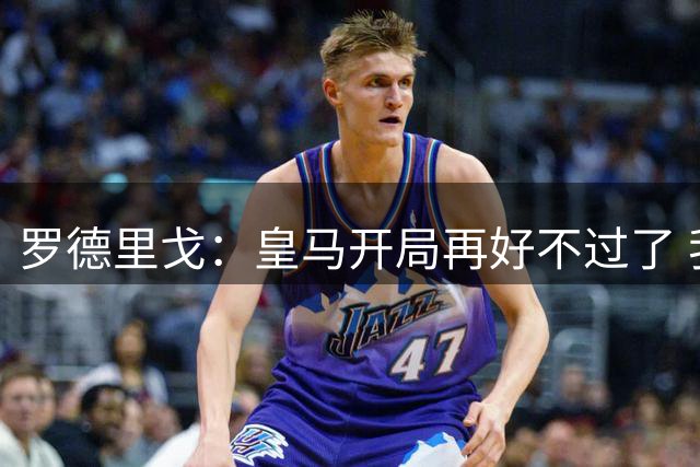罗德里戈：皇马开局再好不过了 我和小熊能威胁对手