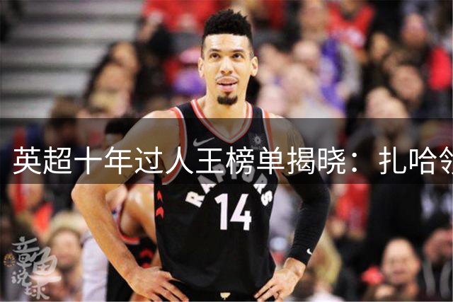 英超十年过人王榜单揭晓：扎哈领衔，多名后卫意外入围