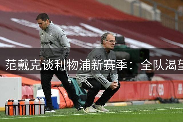 范戴克谈利物浦新赛季：全队渴望扭转颓势 迎接全新挑战