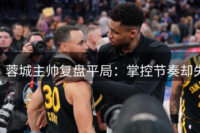 蓉城主帅复盘平局：掌控节奏却失良机 换人策略引热议