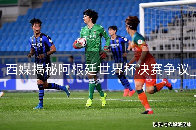 西媒揭秘阿根廷世界杯决赛争议 三大阴谋论遭权威驳斥