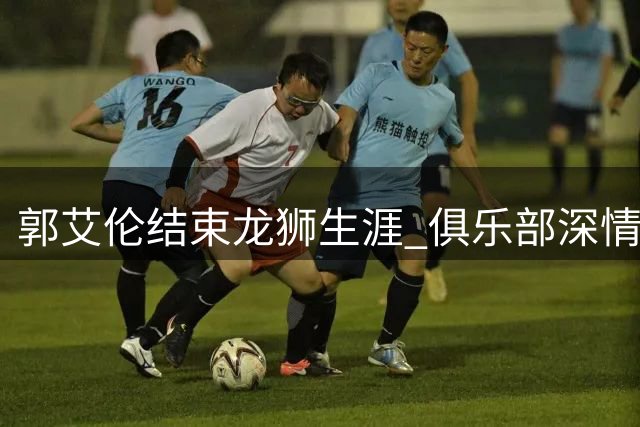 郭艾伦结束龙狮生涯 俱乐部深情致谢：你让广州篮球被世界看见