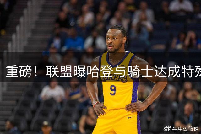 重磅！联盟曝哈登与骑士达成特殊协议 薪资空间留后手引热议