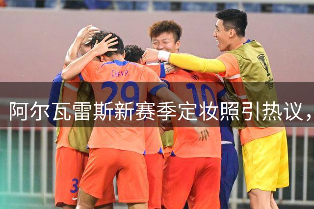 阿尔瓦雷斯新赛季定妆照引热议，从笑容满面到笑不出来