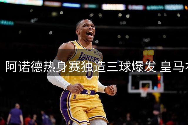 阿诺德热身赛独造三球爆发 皇马右路之争初现端倪