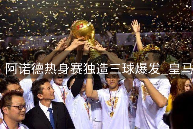 阿诺德热身赛独造三球爆发 皇马右路之争初现端倪