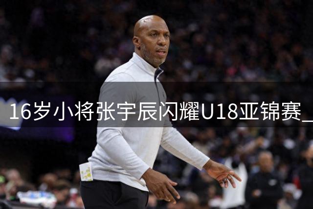 16岁小将张宇辰闪耀U18亚锦赛 神准投射引海外名校关注