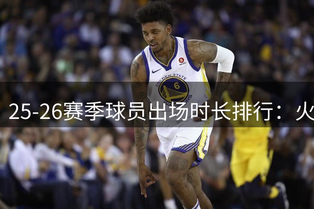 25-26赛季球员出场时长排行：火箭三将上榜，主帅轮换引热议