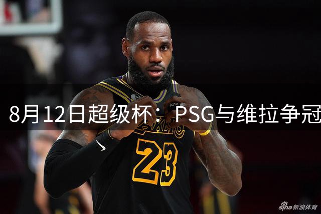 8月12日超级杯：PSG与维拉争冠，埃梅里率队复仇旧主？