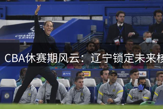 CBA休赛期风云：辽宁锁定未来核心 北控迎回功勋 广东引援受阻