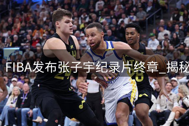 FIBA发布张子宇纪录片终章 揭秘"高度之外"的篮球故事