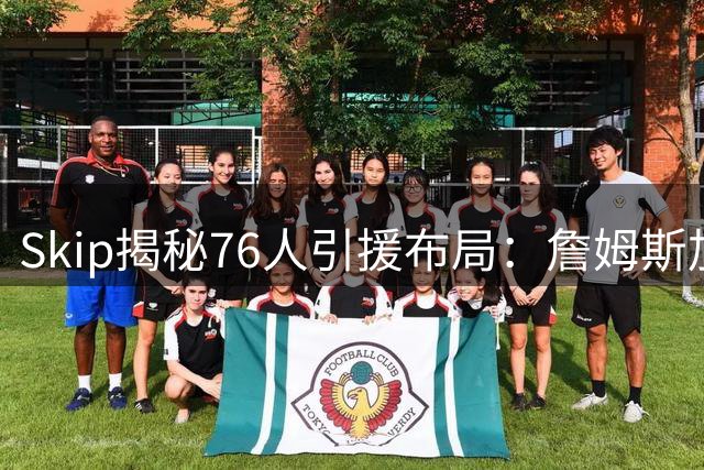 Skip揭秘76人引援布局：詹姆斯加盟打造东部新霸主