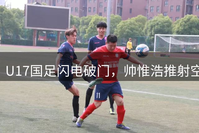 U17国足闪电破门，帅惟浩推射空门助力中国队1-0击败澳大利亚